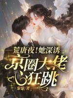 荒唐夜！她深誘，京圈大佬心狂跳！