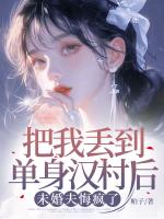 把我丟到單身漢村后，未婚夫悔瘋了